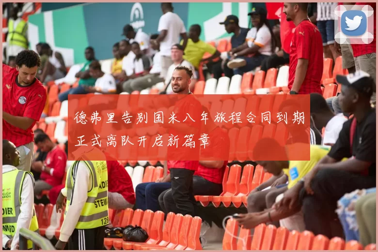 德弗里告别国米八年旅程合同到期正式离队开启新篇章