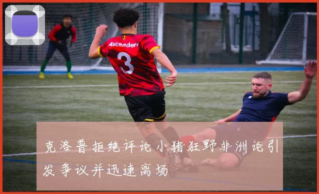 克洛普拒绝评论小猪狂野非洲论引发争议并迅速离场