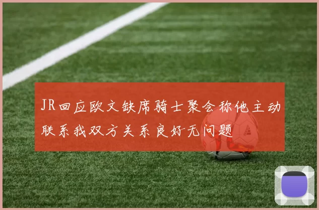 JR回应欧文缺席骑士聚会称他主动联系我双方关系良好无问题